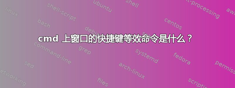 cmd 上窗口的快捷键等效命令是什么？