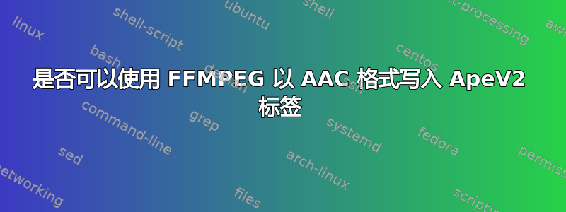 是否可以使用 FFMPEG 以 AAC 格式写入 ApeV2 标签