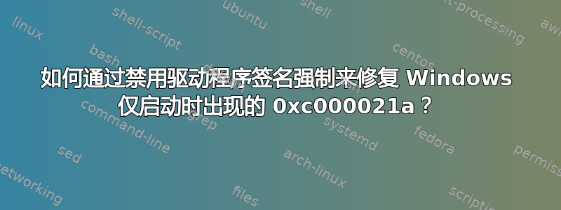 如何通过禁用驱动程序签名强制来修复 Windows 仅启动时出现的 0xc000021a？