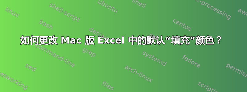 如何更改 Mac 版 Excel 中的默认“填充”颜色？