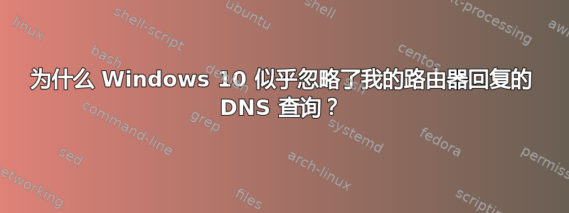 为什么 Windows 10 似乎忽略了我的路由器回复的 DNS 查询？