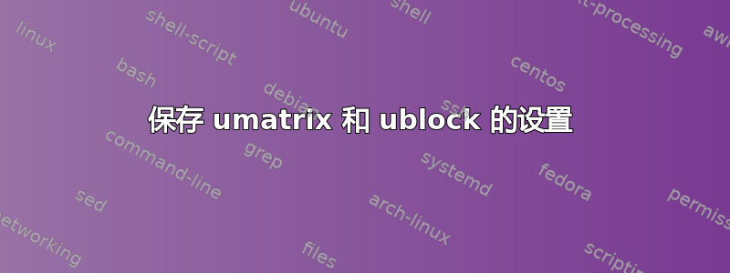 保存 umatrix 和 ublock 的设置