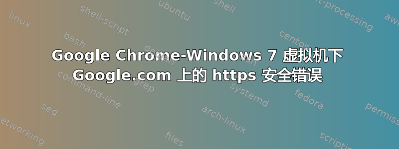 Google Chrome-Windows 7 虚拟机下 Google.com 上的 https 安全错误