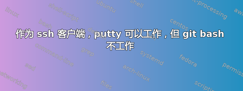 作为 ssh 客户端，putty 可以工作，但 git bash 不工作