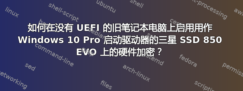 如何在没有 UEFI 的旧笔记本电脑上启用用作 Windows 10 Pro 启动驱动器的三星 SSD 850 EVO 上的硬件加密？