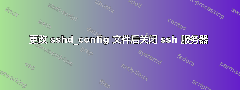 更改 sshd_config 文件后关闭 ssh 服务器