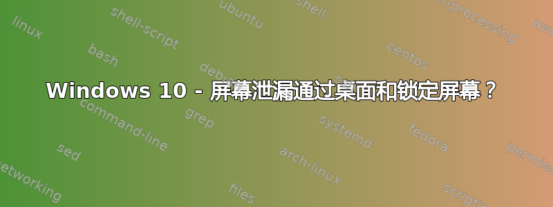 Windows 10 - 屏幕泄漏通过桌面和锁定屏幕？