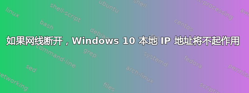 如果网线断开，Windows 10 本地 IP 地址将不起作用