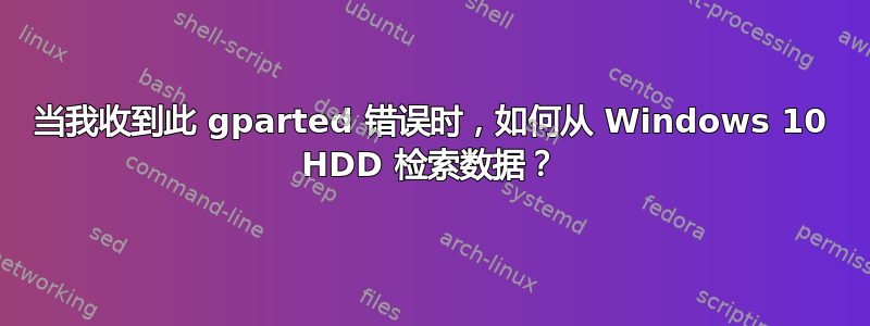 当我收到此 gparted 错误时，如何从 Windows 10 HDD 检索数据？