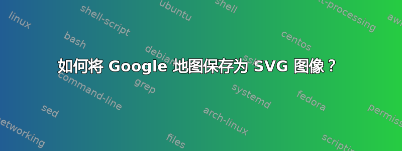 如何将 Google 地图保存为 SVG 图像？