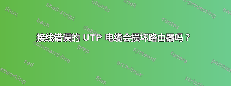 接线错误的 UTP 电缆会损坏路由器吗？