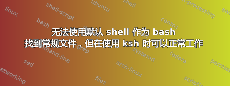 无法使用默认 shell 作为 bash 找到常规文件，但在使用 ksh 时可以正常工作