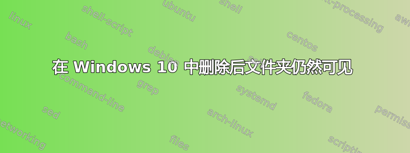 在 Windows 10 中删除后文件夹仍然可见