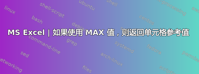 MS Excel | 如果使用 MAX 值，则返回单元格参考值