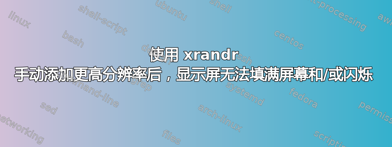 使用 xrandr 手动添加更高分辨率后，显示屏无法填满屏幕和/或闪烁