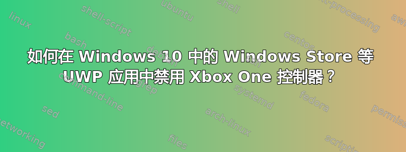 如何在 Windows 10 中的 Windows Store 等 UWP 应用中禁用 Xbox One 控制器？