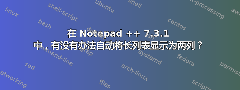 在 Notepad ++ 7.3.1 中，有没有办法自动将长列表显示为两列？