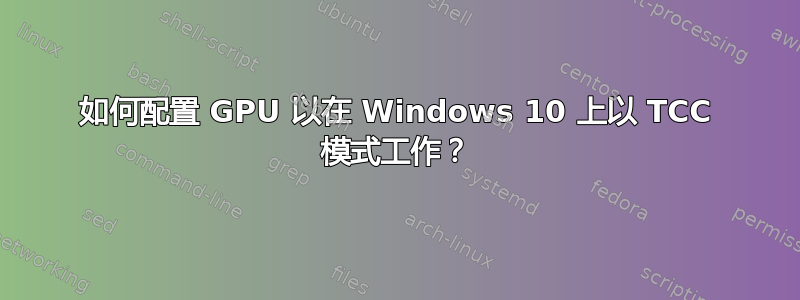 如何配置 GPU 以在 Windows 10 上以 TCC 模式工作？