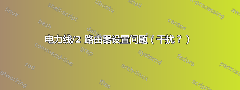 电力线/2 路由器设置问题（干扰？）