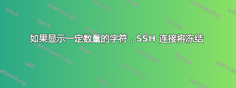 如果显示一定数量的字符，SSH 连接将冻结