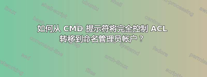 如何从 CMD 提示符将完全控制 ACL 转移到命名管理员帐户？