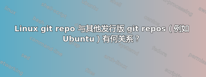 Linux git repo 与其他发行版 git repos（例如 Ubuntu）有何关系？