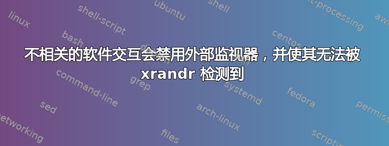 不相关的软件交互会禁用外部监视器，并使其无法被 xrandr 检测到