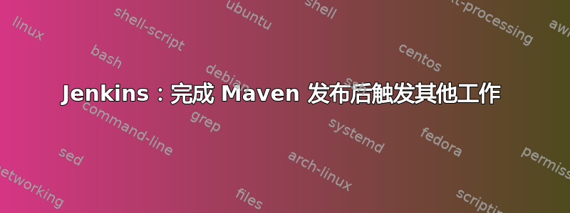 Jenkins：完成 Maven 发布后触发其他工作