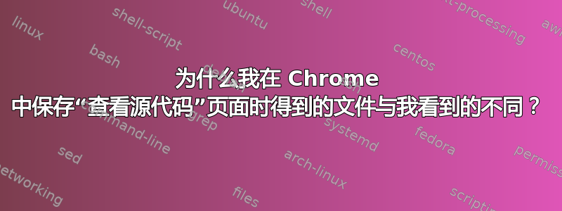 为什么我在 Chrome 中保存“查看源代码”页面时得到的文件与我看到的不同？