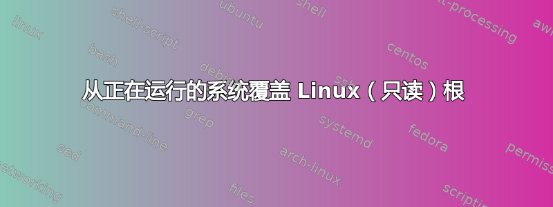 从正在运行的系统覆盖 Linux（只读）根