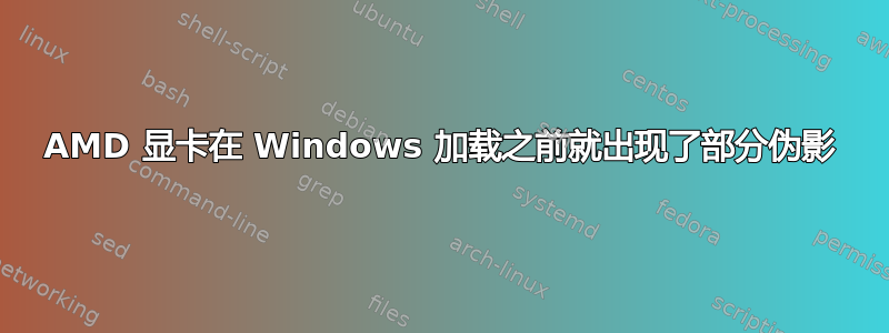 AMD 显卡在 Windows 加载之前就出现了部分伪影