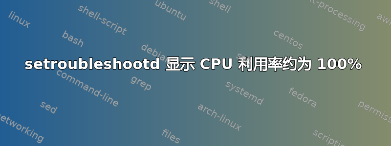 setroubleshootd 显示 CPU 利用率约为 100%