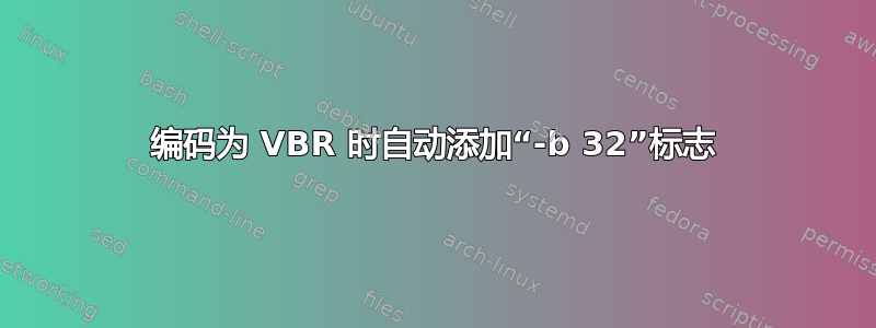 编码为 VBR 时自动添加“-b 32”标志