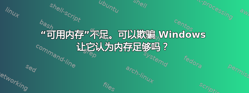 “可用内存”不足。可以欺骗 Windows 让它认为内存足够吗？