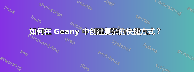 如何在 Geany 中创建复杂的快捷方式？