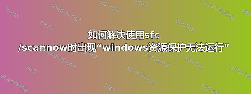 如何解决使用sfc /scannow时出现“windows资源保护无法运行”