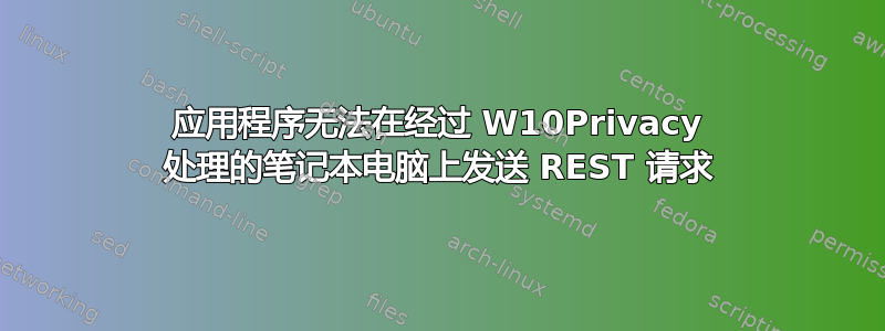 应用程序无法在经过 W10Privacy 处理的笔记本电脑上发送 REST 请求