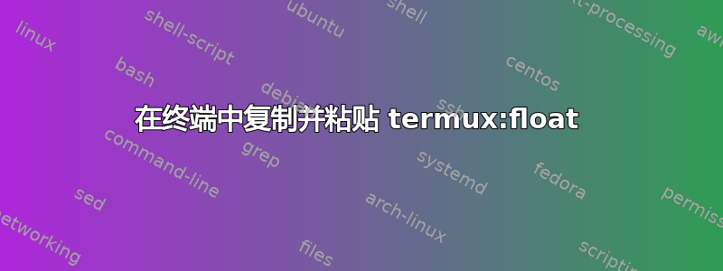 在终端中复制并粘贴 termux:float