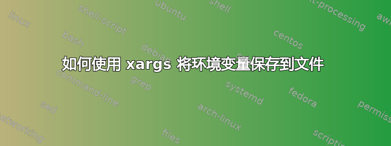 如何使用 xargs 将环境变量保存到文件