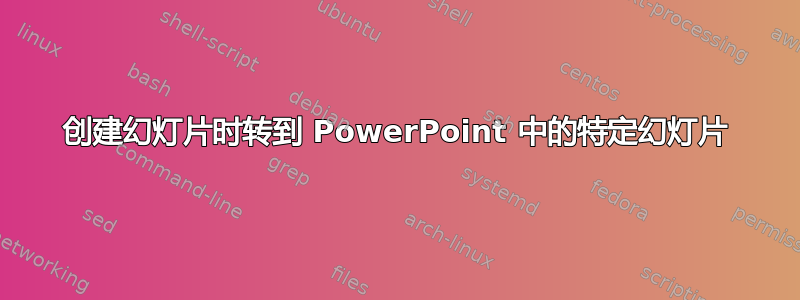 创建幻灯片时转到 PowerPoint 中的特定幻灯片