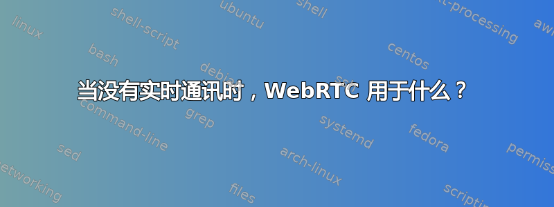 当没有实时通讯时，WebRTC 用于什么？