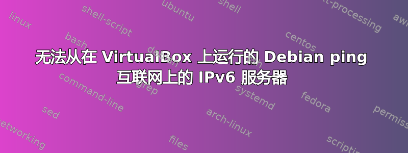 无法从在 VirtualBox 上运行的 Debian ping 互联网上的 IPv6 服务器