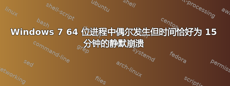 Windows 7 64 位进程中偶尔发生但时间恰好为 15 分钟的静默崩溃