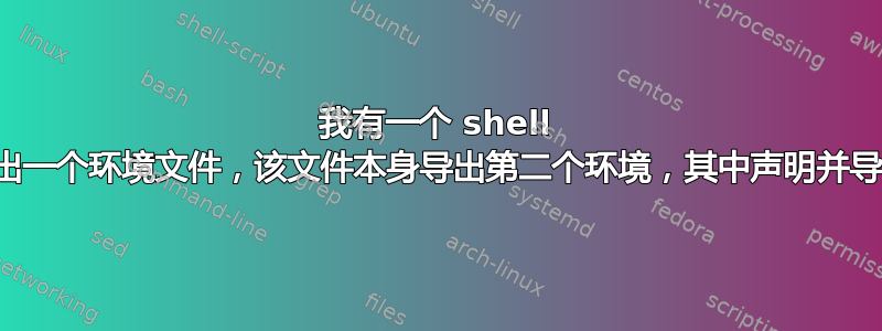 我有一个 shell 脚本，它导出一个环境文件，该文件本身导出第二个环境，其中声明并导出全局变量