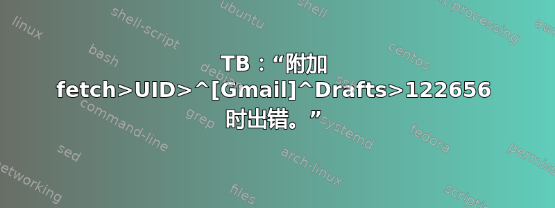 TB：“附加 fetch>UID>^[Gmail]^Drafts>122656 时出错。”