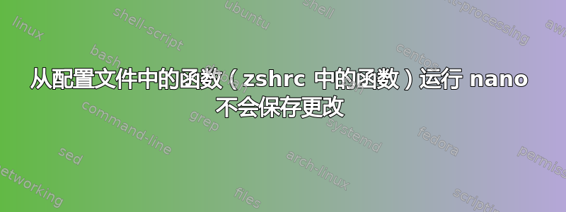 从配置文件中的函数（zshrc 中的函数）运行 nano 不会保存更改