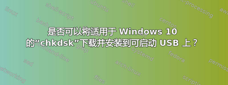 是否可以将适用于 Windows 10 的“chkdsk”下载并安装到可启动 USB 上？