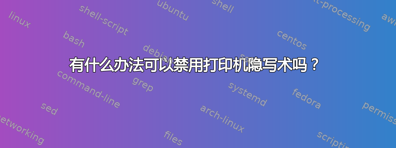 有什么办法可以禁用打印机隐写术吗？