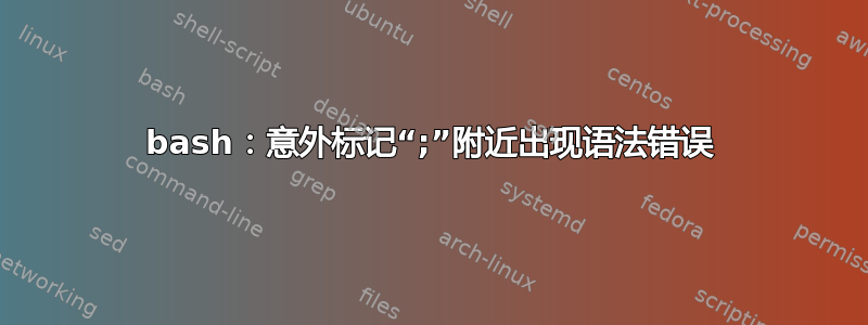 bash：意外标记“;”附近出现语法错误