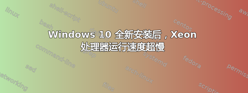 Windows 10 全新安装后，Xeon 处理器运行速度超慢